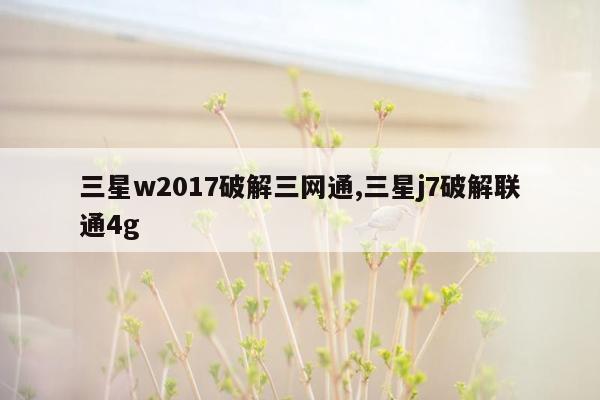 三星w2017破解三网通,三星j7破解联通4g