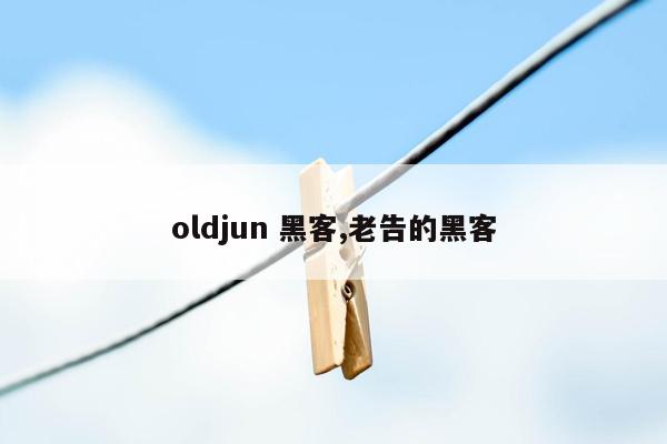 oldjun 黑客,老告的黑客