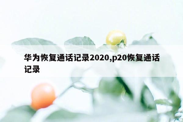 华为恢复通话记录2020,p20恢复通话记录