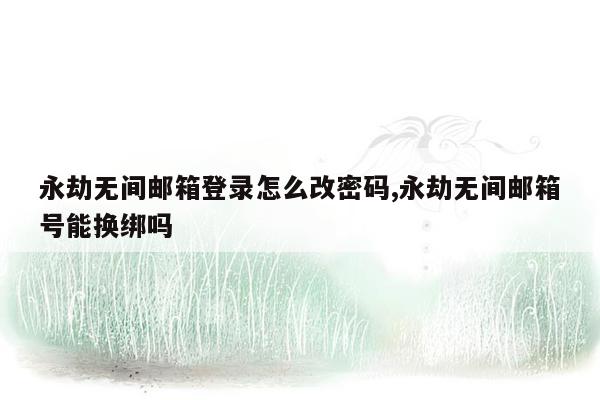 永劫无间邮箱登录怎么改密码,永劫无间邮箱号能换绑吗