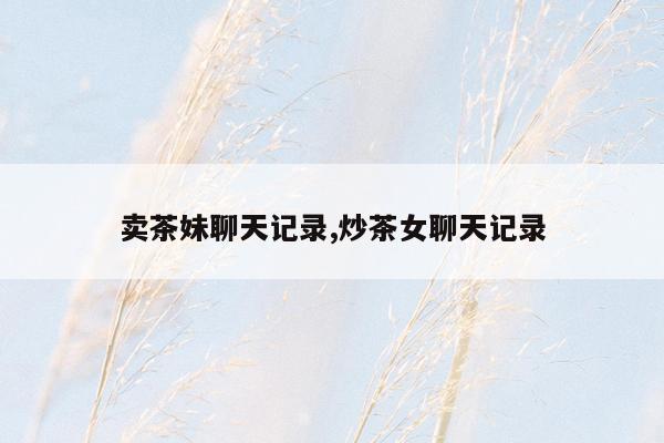 卖茶妹聊天记录,炒茶女聊天记录