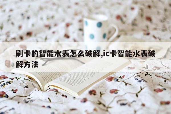 刷卡的智能水表怎么破解,ic卡智能水表破解方法