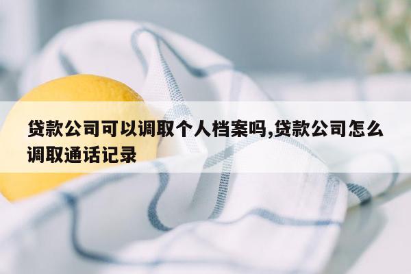 贷款公司可以调取个人档案吗,贷款公司怎么调取通话记录