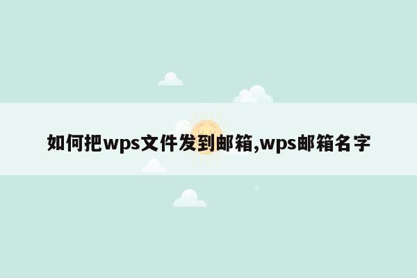 如何把wps文件发到邮箱,wps邮箱名字
