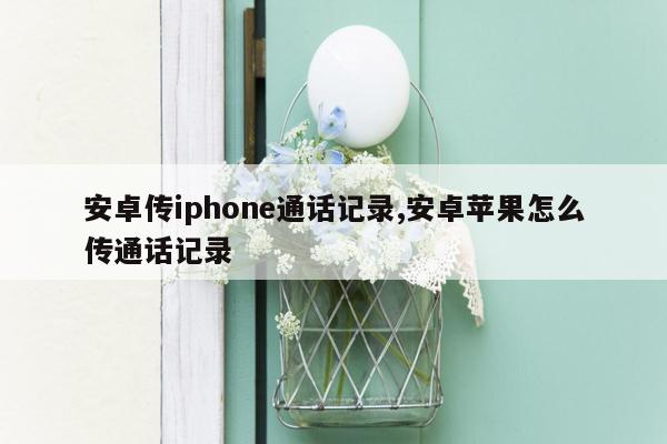 安卓传iphone通话记录,安卓苹果怎么传通话记录