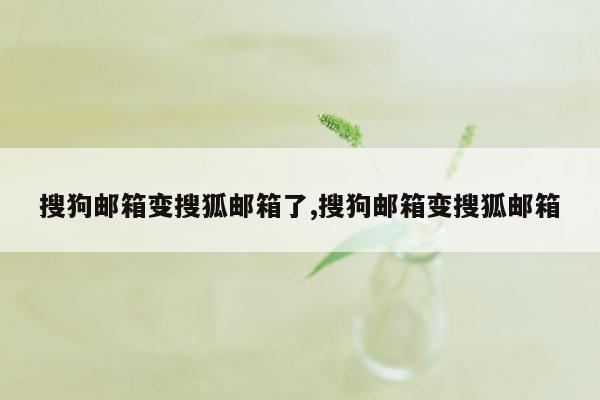 搜狗邮箱变搜狐邮箱了,搜狗邮箱变搜狐邮箱