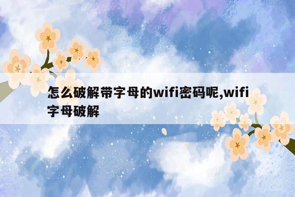 怎么破解带字母的wifi密码呢,wifi字母破解