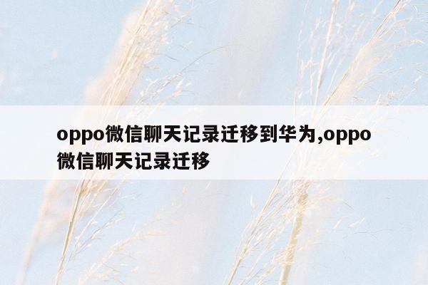 oppo微信聊天记录迁移到华为,oppo微信聊天记录迁移