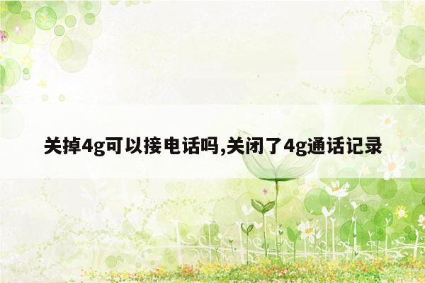 关掉4g可以接电话吗,关闭了4g通话记录