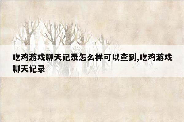 吃鸡游戏聊天记录怎么样可以查到,吃鸡游戏聊天记录