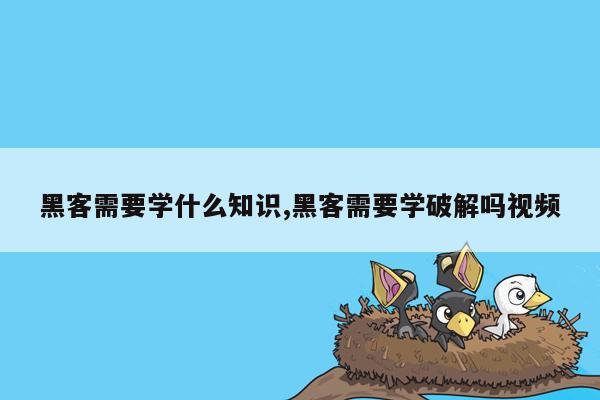 黑客需要学什么知识,黑客需要学破解吗视频