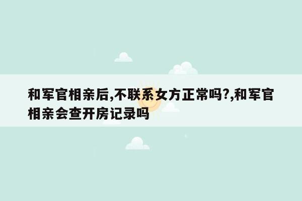 和军官相亲后,不联系女方正常吗?,和军官相亲会查开房记录吗