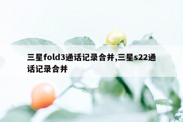 三星fold3通话记录合并,三星s22通话记录合并