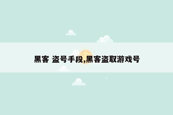 黑客 盗号手段,黑客盗取游戏号