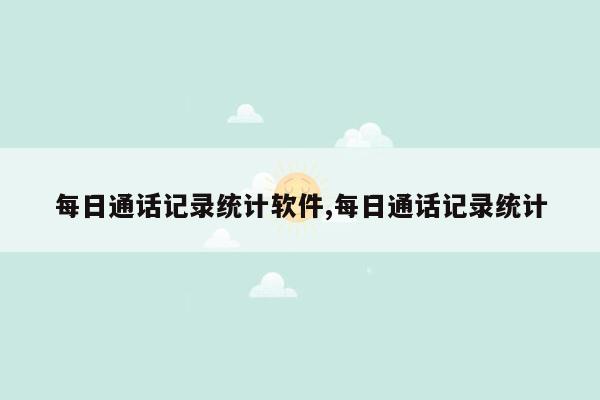 每日通话记录统计软件,每日通话记录统计