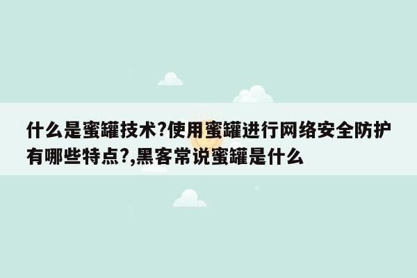 什么是蜜罐技术?使用蜜罐进行网络安全防护有哪些特点?,黑客常说蜜罐是什么