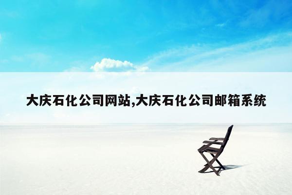 大庆石化公司网站,大庆石化公司邮箱系统