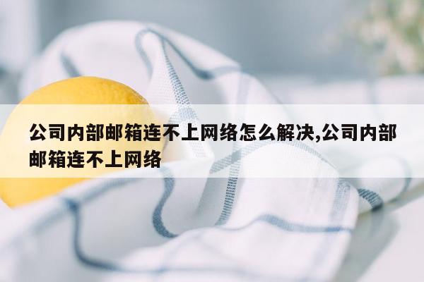 公司内部邮箱连不上网络怎么解决,公司内部邮箱连不上网络