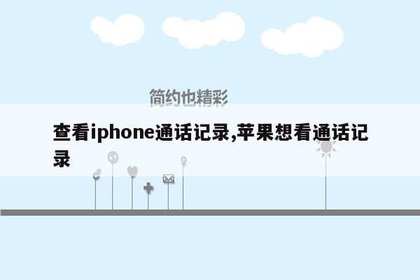 查看iphone通话记录,苹果想看通话记录