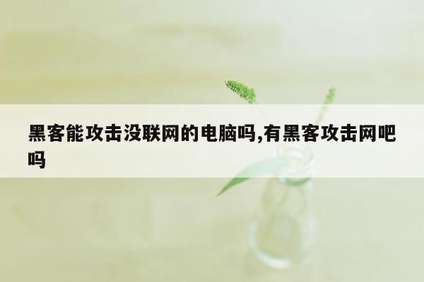 黑客能攻击没联网的电脑吗,有黑客攻击网吧吗