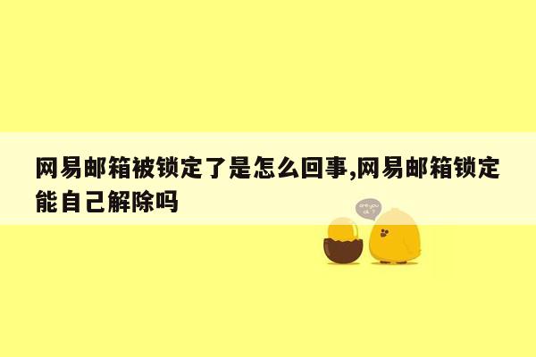 网易邮箱被锁定了是怎么回事,网易邮箱锁定能自己解除吗