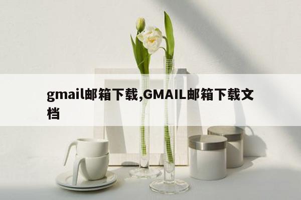 gmail邮箱下载,GMAIL邮箱下载文档
