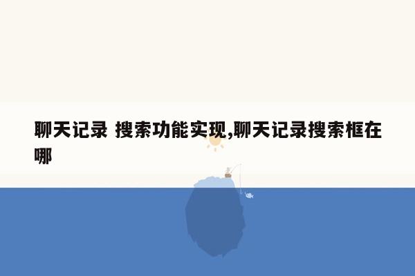 聊天记录 搜索功能实现,聊天记录搜索框在哪