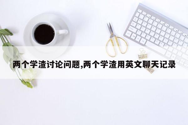 两个学渣讨论问题,两个学渣用英文聊天记录