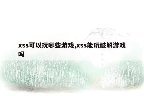 xss可以玩哪些游戏,xss能玩破解游戏吗