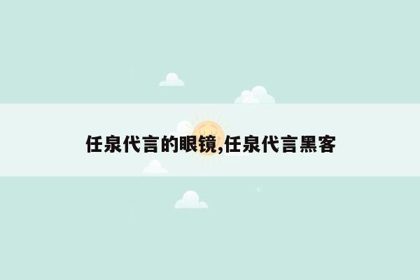 任泉代言的眼镜,任泉代言黑客