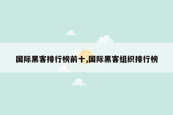 国际黑客排行榜前十,国际黑客组织排行榜