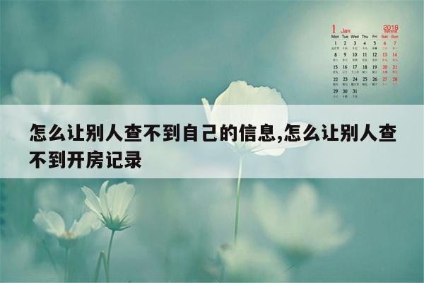 怎么让别人查不到自己的信息,怎么让别人查不到开房记录