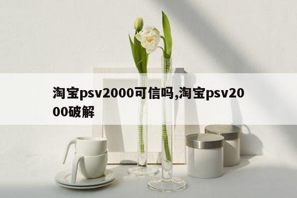 淘宝psv2000可信吗,淘宝psv2000破解