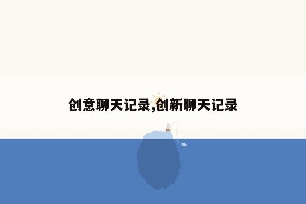 创意聊天记录,创新聊天记录