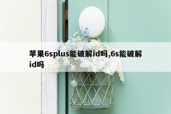 苹果6splus能破解id吗,6s能破解id吗