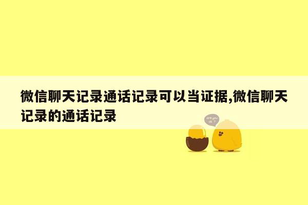 微信聊天记录通话记录可以当证据,微信聊天记录的通话记录