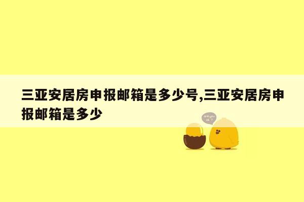 三亚安居房申报邮箱是多少号,三亚安居房申报邮箱是多少