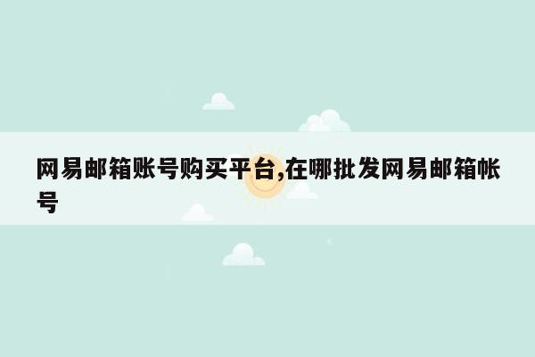 网易邮箱账号购买平台,在哪批发网易邮箱帐号