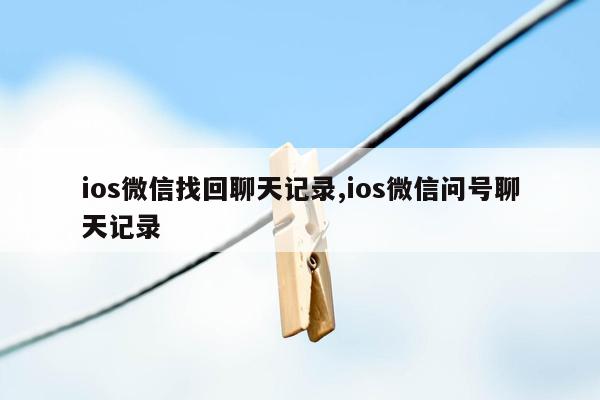 ios微信找回聊天记录,ios微信问号聊天记录