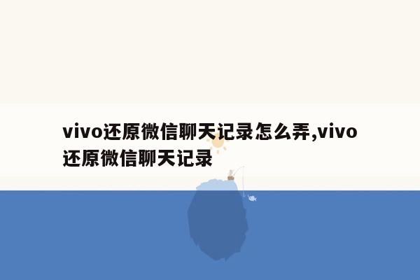 vivo还原微信聊天记录怎么弄,vivo还原微信聊天记录