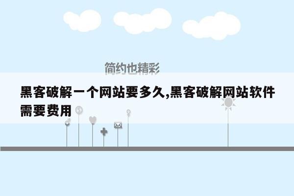 黑客破解一个网站要多久,黑客破解网站软件需要费用