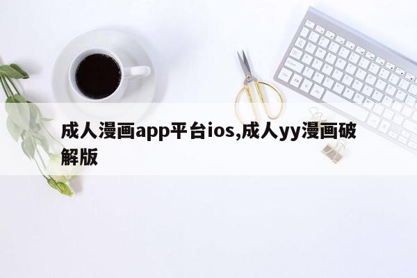 成人漫画app平台ios,成人yy漫画破解版