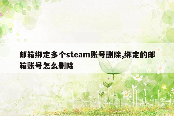 邮箱绑定多个steam账号删除,绑定的邮箱账号怎么删除