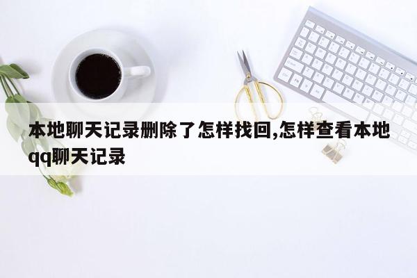 本地聊天记录删除了怎样找回,怎样查看本地qq聊天记录