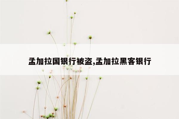 孟加拉国银行被盗,孟加拉黑客银行