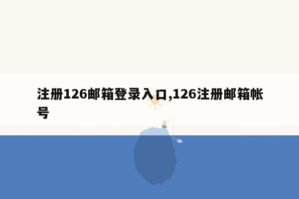 注册126邮箱登录入口,126注册邮箱帐号