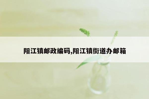 阳江镇邮政编码,阳江镇街道办邮箱