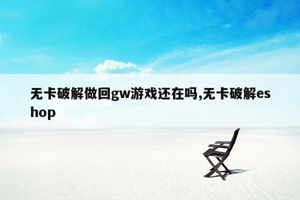 无卡破解做回gw游戏还在吗,无卡破解eshop