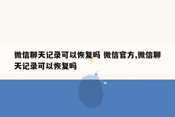 微信聊天记录可以恢复吗 微信官方,微信聊天记录可以恢复吗