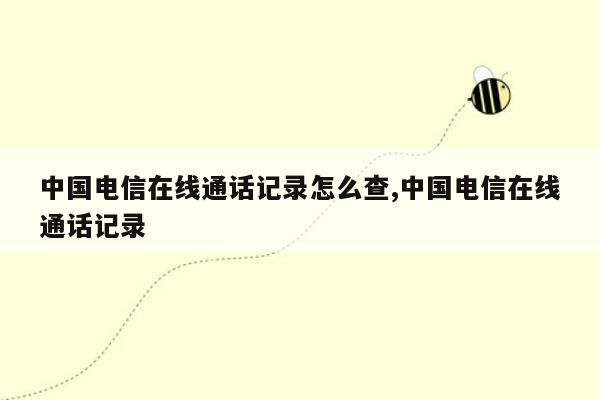 中国电信在线通话记录怎么查,中国电信在线通话记录